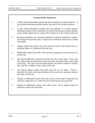 Reactor Theory (Nuclear Parameters) DOE-HDBK-1019/2-93 CONTROL RODS
Rod Control Mechanisms
The control rod insertion rates on a scram are designed to be sufficient to protect the reactor
against damage in all transients that are expected to occur during the life of the reactor.
During normal rod motion, the control rods must be able to move rapidly enough to compensate
for the most rapid rate at which positive reactivity is expected to build within the reactor in
order to provide positive control. The transient that is normally considered when setting this
minimum rod speed is the burnout of maximum peak xenon while at full power. Xenon burnout
is usually the most rapid, non-accident transient expected. The maximum rod speed is normally
limited in order to reduce the severity of an accident involving the continuous withdrawal of
control rods.
Summary
The important information in this chapter is summarized on the following page.
Rev. 0 NP-03
Page 57
 