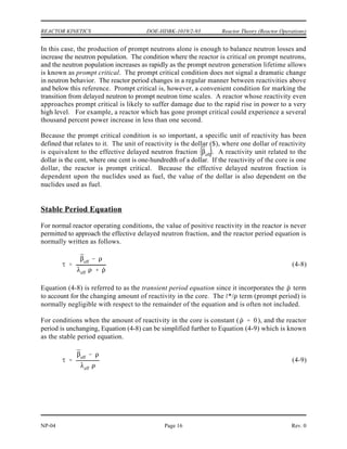 ¯
eff
Reactor Theory (Reactor Operations) DOE-HDBK-1019/2-93 REACTOR KINETICS
Rev. 0 NP-04
Page 15
Figure 3 Reactor Power Response to Negative Reactivity Addition
Conversely, in the case where negative reactivity is added to the core there will be a prompt
drop in reactor power. The prompt drop is the small immediate decrease in reactor power
caused by the negative reactivity addition. The prompt drop is illustrated in Figure 3. After the
prompt drop, the rate of change of power slows and approaches the rate determined by the
delayed term of Equation (4-7).
Prompt Criticality
It can be readily seen from Equation (4-7) that if the amount of positive reactivity added equals
the value of , the reactor period equation becomes the following.
 