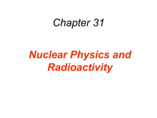 Chapter 31
Nuclear Physics and
Radioactivity
 