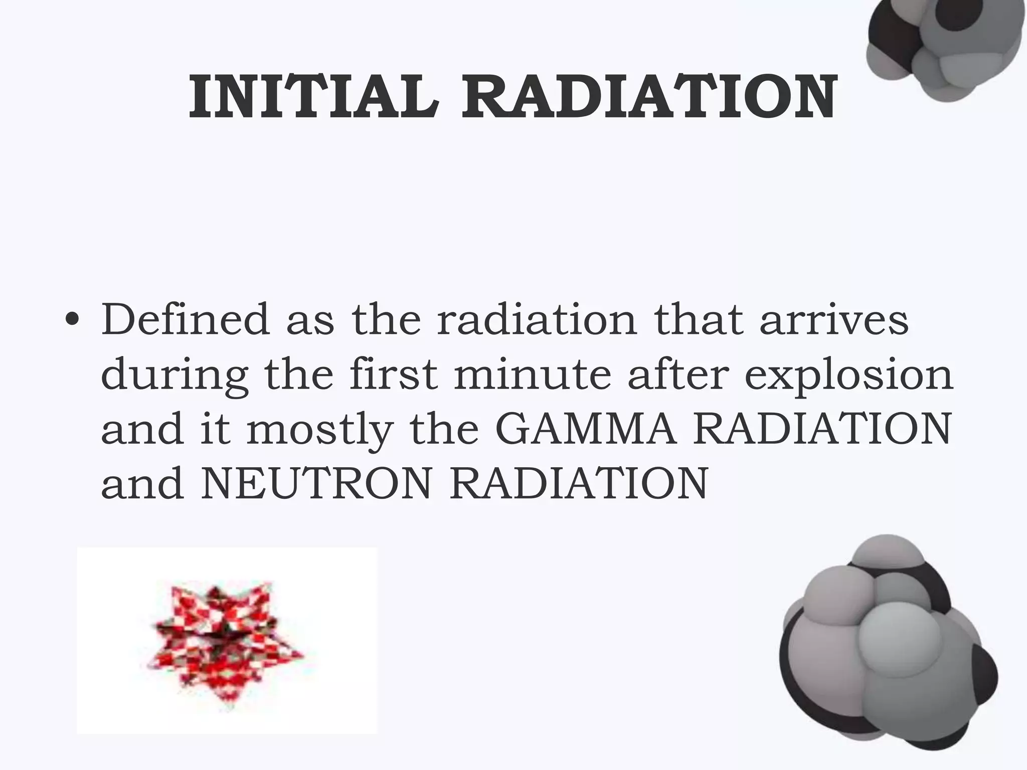 INITIAL RADIATION
• Defined as the radiation that arrives
during the first minute after explosion
and it mostly the GAMMA RADIATION
and NEUTRON RADIATION
 