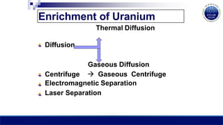 Enrichment of Uranium
Thermal Diffusion
Diffusion
Centrifuge
Gaseous Diffusion
 Gaseous Centrifuge
Electromagnetic Separation
Laser Separation
 