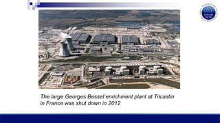 The large Georges BesseI enrichment plant at Tricastin
in France was shut down in 2012
 