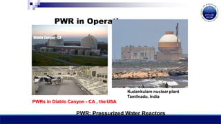PWR in Operation…
Diablo Canyon - CA
Kudankulam nuclear plant
Tamilnadu, India
PWRs in Diablo Canyon - CA , the USA
PWR: Pressurized Water Reactors
 