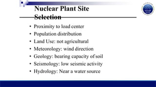 Nuclear Plant Site
Selection
• Proximity to load center
• Population distribution
• Land Use: not agricultural
• Meteorology: wind direction
• Geology: bearing capacity of soil
• Seismology: low seismic activity
• Hydrology: Near a water source
 