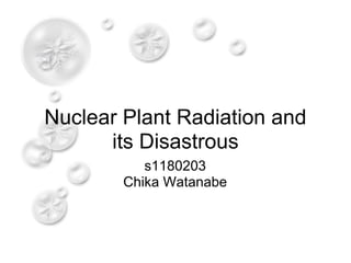 Nuclear Plant Radiation and
      its Disastrous
           s1180203
        Chika Watanabe
 