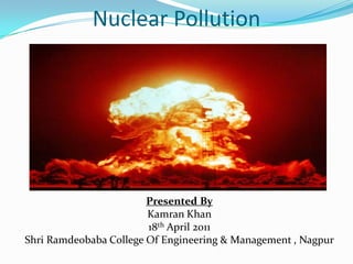 Nuclear Pollution Presented By Kamran Khan 18th April 2011 Shri Ramdeobaba College Of Engineering & Management , Nagpur 