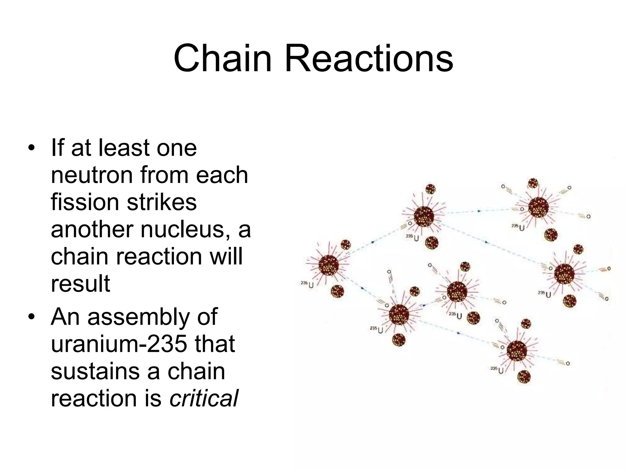 Chain Reactions If at least one neutron from each fission strikes another nucleus, a chain reaction will result An assembly of uranium-235 that sustains a chain reaction is  critical 