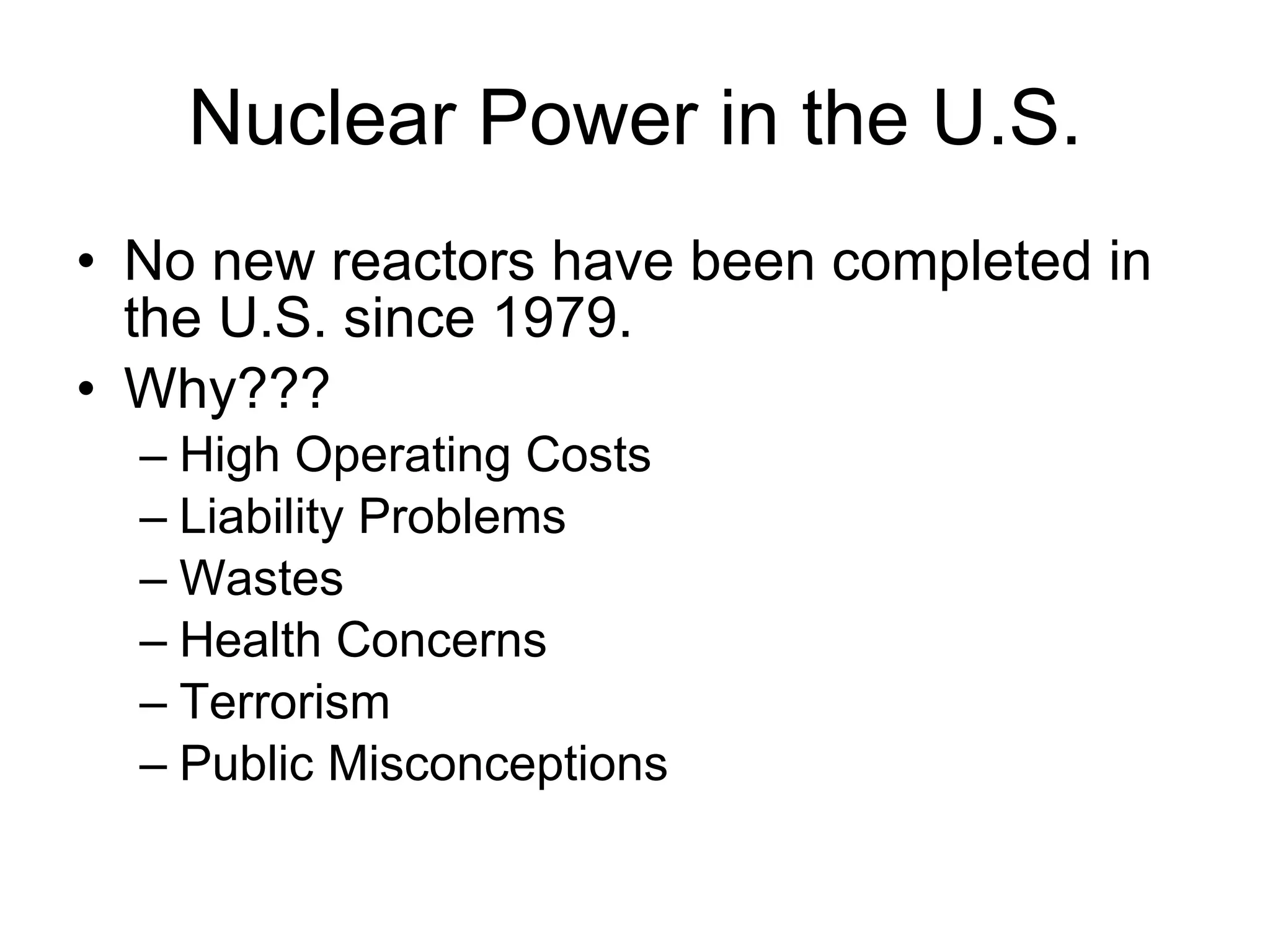 Nuclear Power in the U.S. No new reactors have been completed in the U.S. since 1979. Why??? High Operating Costs Liability Problems Wastes Health Concerns Terrorism Public Misconceptions 