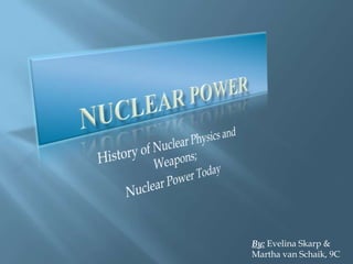 Nuclear Power History of Nuclear Physics and Weapons; Nuclear Power Today By: Evelina Skarp & Martha van Schaik, 9C 