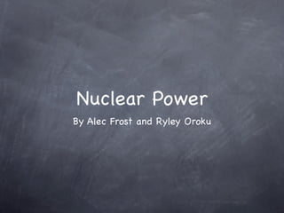 Nuclear Power
By Alec Frost and Ryley Oroku
 
