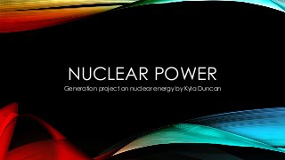 NUCLEAR POWER
Generation project on nuclear energy by Kyla Duncan

 