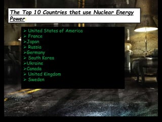 The Top 10 Countries that use Nuclear Energy
Power:
 United States of America
 France
Japan
 Russia
Germany
 South Korea
Ukraine
Canada
 United Kingdom
 Sweden
 