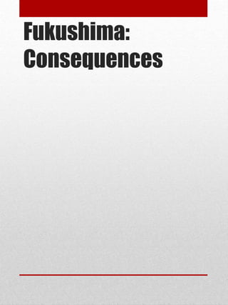 Fukushima:
Consequences
 