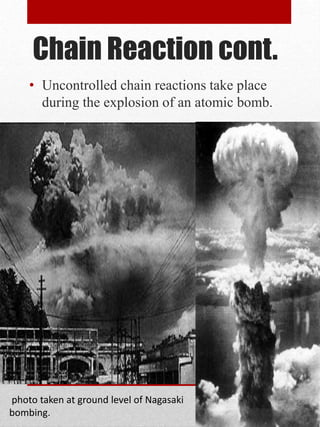 Chain Reaction cont.
• Uncontrolled chain reactions take place
during the explosion of an atomic bomb.
photo taken at ground level of Nagasaki
bombing.
 