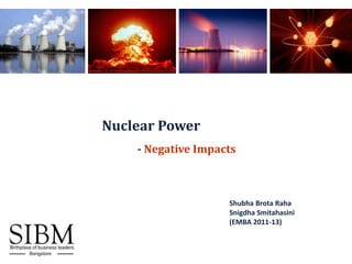 Nuclear Power
    - Negative Impacts



                    Shubha Brota Raha
                    Snigdha Smitahasini
                    (EMBA 2011-13)
 