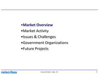 •Market Overview
•Market Activity
•Issues & Challenges
•Government Organizations
•Future Projects




          NUCLEAR POWER – INDIA . PPT   3
 