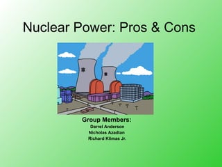 Nuclear Power: Pros & Cons Group Members:   Darrel Anderson Nicholas Azadian  Richard Klimas Jr. 