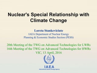 IAEA
International Atomic Energy Agency
Nuclear's Special Relationship with
Climate Change
Loreta Stankeviciute
IAEA Department of Nuclear Energy
Planning & Economic Studies Section (PESS)
20th Meeting of the TWG on Advanced Technologies for LWRs
16th Meeting of the TWG on Advanced Technologies for HWRs
VIC, 13 April, 2016
 