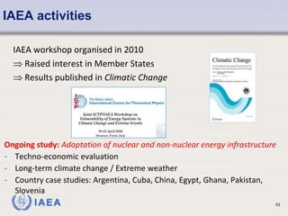 IAEA 53
IAEA activities
IAEA workshop organised in 2010
 Raised interest in Member States
 Results published in Climatic Change
Ongoing study: Adaptation of nuclear and non-nuclear energy infrastructure
- Techno-economic evaluation
- Long-term climate change / Extreme weather
- Country case studies: Argentina, Cuba, China, Egypt, Ghana, Pakistan,
Slovenia
 