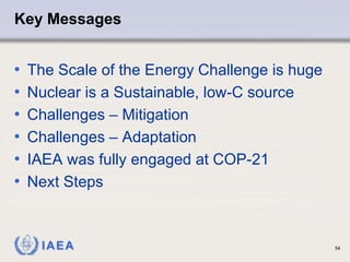 IAEA
Key Messages
• The Scale of the Energy Challenge is huge
• Nuclear is a Sustainable, low-C source
• Challenges – Mitigation
• Challenges – Adaptation
• IAEA was fully engaged at COP-21
• Next Steps
54
 