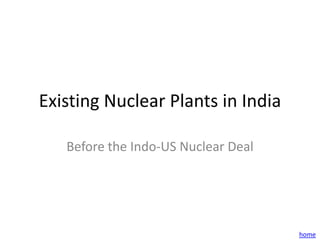 Existing Nuclear Plants in India

   Before the Indo-US Nuclear Deal




                                     home
 