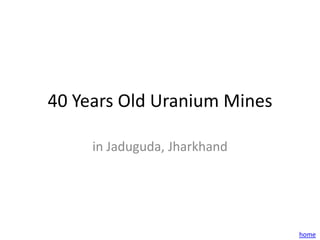 40 Years Old Uranium Mines

     in Jaduguda, Jharkhand




                              home
 