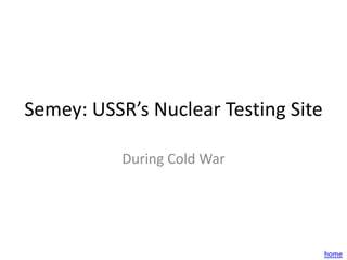 Semey: USSR’s Nuclear Testing Site

           During Cold War




                                     home
 