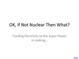OK, If Not Nuclear Then What?

 Feeding Electricity to the Super Power
              in making…



                                          home
 