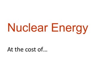 Nuclear Energy
At the cost of…
 