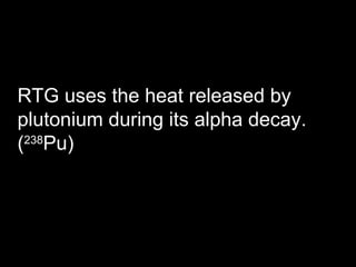 RTG uses the heat released by plutonium during its alpha decay. ( 238 Pu) 