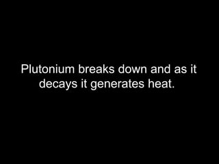 Plutonium breaks down and as it decays it generates heat.  
