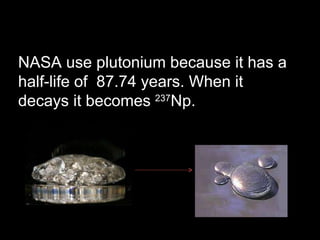 NASA use plutonium because it has a half-life of  87.74 years. When it decays it becomes  237 Np. 