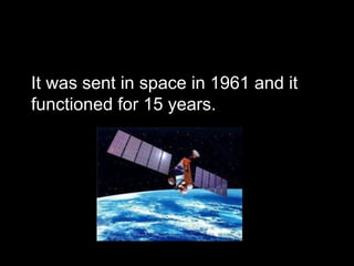 It was sent in space in 1961 and it functioned for 15 years. 