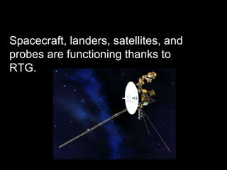Spacecraft, landers, satellites, and probes are functioning thanks to RTG.  