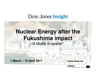 Nuclear Energy after the
     Fukushima impact
                A Media Snapshot*



1 March – 15 April 2011             *English Media only


                                                          1
 