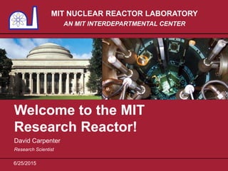 MIT NUCLEAR REACTOR LABORATORY
AN MIT INTERDEPARTMENTAL CENTER
Welcome to the MIT
Research Reactor!
David Carpenter
6/25/2015
Research Scientist
 