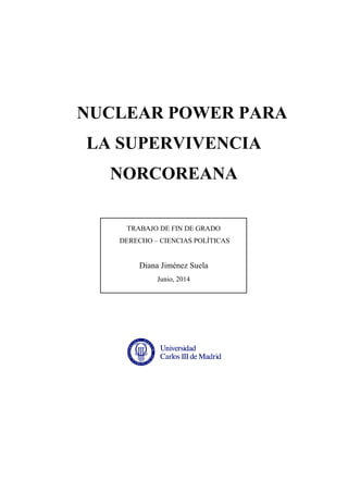 NUCLEAR POWER PARA
LA SUPERVIVENCIA
NORCOREANA
TRABAJO DE FIN DE GRADO
DERECHO – CIENCIAS POLÍTICAS
Diana Jiménez Suela
Junio, 2014
 