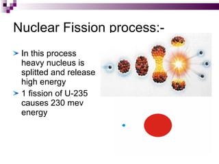 Nuclear Fission process:- In this process heavy nucleus is splitted and release high energy 1 fission of U-235 causes 230 mev energy 