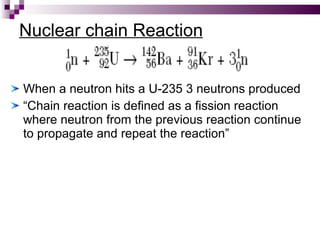 Nuclear chain Reaction When a neutron hits a U-235 3 neutrons produced “ Chain reaction is defined as a fission reaction where neutron from the previous reaction continue to propagate and repeat the reaction” 