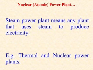 Nuclear (Atomic) Power Plant…
Steam power plant means any plant
that uses steam to produce
electricity.
E.g. Thermal and Nuclear power
plants.
 