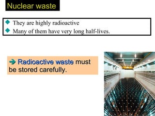 Nuclear wasteNuclear waste
 They are highly radioactive
 Many of them have very long half-lives.
 Radioactive wasteRadioactive waste mustmust
be stored carefully.be stored carefully.
 