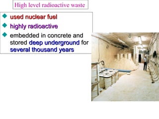  used nuclear fuelused nuclear fuel
 highly radioactivehighly radioactive
 embedded in concrete andembedded in concrete and
storedstored deep undergrounddeep underground forfor
several thousand yearsseveral thousand years
High level radioactive waste
 