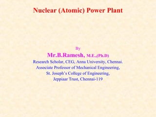 Nuclear (Atomic) Power Plant
By
Mr.B.Ramesh, M.E.,(Ph.D)
Research Scholar, CEG, Anna University, Chennai.
Associate Professor of Mechanical Engineering,
St. Joseph’s College of Engineering,
Jeppiaar Trust, Chennai-119
 
