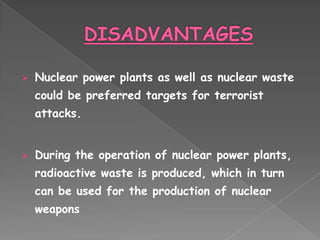    Nuclear power plants as well as nuclear waste
    could be preferred targets for terrorist
    attacks.


   During the operation of nuclear power plants,
    radioactive waste is produced, which in turn
    can be used for the production of nuclear
    weapons
 