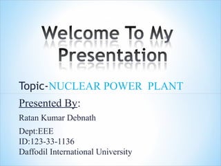 Topic-NUCLEAR POWER PLANT
Presented By:
Ratan Kumar Debnath
Dept:EEE
ID:123-33-1136
Daffodil International University
 