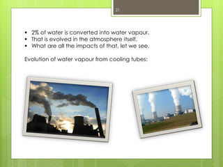 21
 2% of water is converted into water vapour.
 That is evolved in the atmosphere itself.
 What are all the impacts of that, let we see.
Evolution of water vapour from cooling tubes:
 