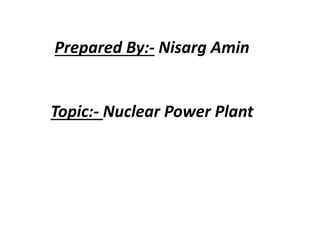 Prepared By:- Nisarg Amin
Topic:- Nuclear Power Plant
 