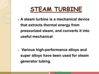 STEAM TURBINE
 A steam turbine is a mechanical device
that extracts thermal energy from
pressurized steam, and converts it into
useful mechanical
 Various high-performance alloys and
super alloys have been used for steam
generator tubing.
20 October 2016
 