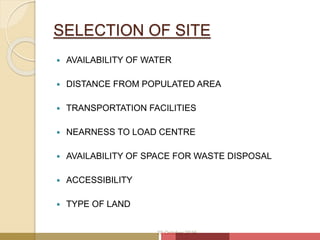 SELECTION OF SITE
 AVAILABILITY OF WATER
 DISTANCE FROM POPULATED AREA
 TRANSPORTATION FACILITIES
 NEARNESS TO LOAD CENTRE
 AVAILABILITY OF SPACE FOR WASTE DISPOSAL
 ACCESSIBILITY
 TYPE OF LAND
20 October 2016
 