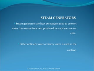 STEAM GENERATORS
Steam generators are heat exchangers used to convert
water into steam from heat produced in a nuclear reactor
core.
Either ordinary water or heavy water is used as the
coolant.
A.N.KHUDAIWALA (L.M.E) G.P.PORBANDAR
 